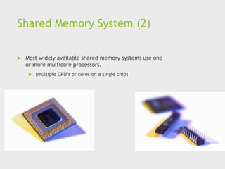 Shared Memory System (2)
 Most widely available shared memory systems use one
or more multicore processors.
 (multiple CPU’s or cores on a single chip)
 