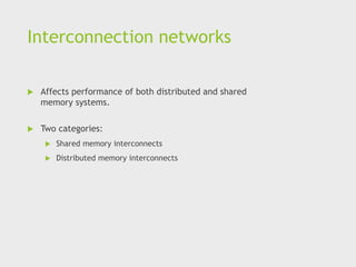 Interconnection networks
 Affects performance of both distributed and shared
memory systems.
 Two categories:
 Shared memory interconnects
 Distributed memory interconnects
 