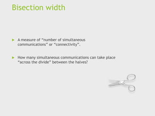 Bisection width
 A measure of “number of simultaneous
communications” or “connectivity”.
 How many simultaneous communications can take place
“across the divide” between the halves?
 