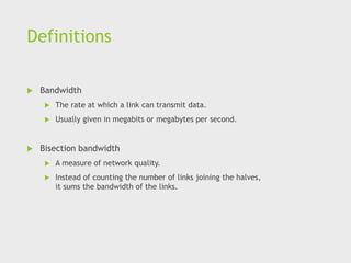 Definitions
 Bandwidth
 The rate at which a link can transmit data.
 Usually given in megabits or megabytes per second.
 Bisection bandwidth
 A measure of network quality.
 Instead of counting the number of links joining the halves,
it sums the bandwidth of the links.
 