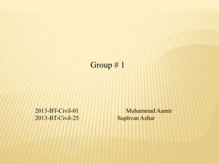 Group # 1
2013-BT-Civil-01 Muhammad Aamir
2013-BT-Civil-25 Suphvan Azhar
 