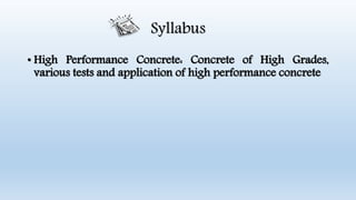 Syllabus
• High Performance Concrete: Concrete of High Grades,
various tests and application of high performance concrete
 