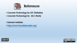 References
• Concrete Technology by: R.P. Rethaliya
• Concrete Technology by . M.S. Shetty
• Internet websites
• http://www.foundationsakc.org/
 