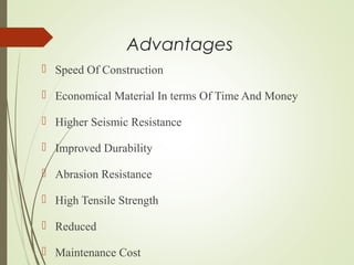 Advantages
 Speed Of Construction
 Economical Material In terms Of Time And Money
 Higher Seismic Resistance
 Improved Durability
 Abrasion Resistance
 High Tensile Strength
 Reduced
 Maintenance Cost
 