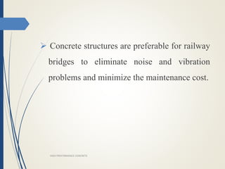  Concrete structures are preferable for railway
bridges to eliminate noise and vibration
problems and minimize the maintenance cost.
HIGH PREFORMANCE CONCRETE
 