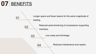 01
02
03
04
Longer spans and fewer beams for the same magnitude of
loading.
Reduced axial shortening of compression supporting
members.
Low creep and shrinkage.
Reduced maintenance and repairs.
BENEFITS
07
 