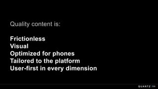 100
Quality content is:
Frictionless
Visual
Optimized for phones
Tailored to the platform
User-first in every dimension
 