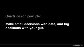 Quartz design principle:
Make small decisions with data, and big
decisions with your gut.
101
 