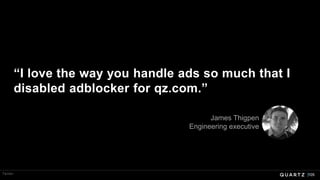 105
“I love the way you handle ads so much that I
disabled adblocker for qz.com.”
James Thigpen
Engineering executive
Twitter
 