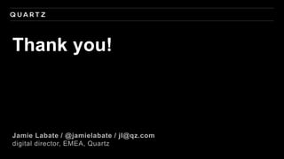 Thank you!
Jamie Labate / @jamielabate / jl@qz.com
digital director, EMEA, Quartz
 
