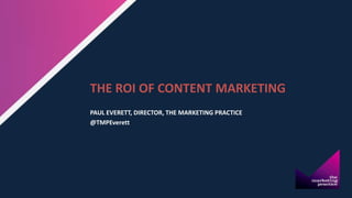 THE ROI OF CONTENT MARKETING
PAUL EVERETT, DIRECTOR, THE MARKETING PRACTICE
@TMPEverett
 