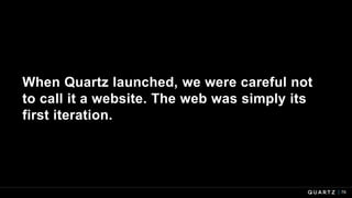 76
When Quartz launched, we were careful not
to call it a website. The web was simply its
first iteration.
 