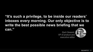 “It’s such a privilege, to be inside our readers’
inboxes every morning. Our only objective is to
write the best possible news briefing that we
can.”
79
Zach Seward,
VP of product and
executive editor
 