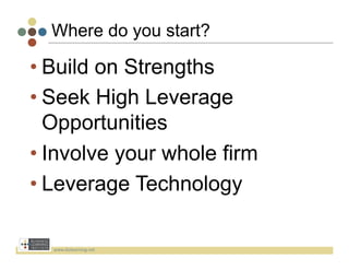 Where do you start?

• Build on Strengths
• Seek High Leverage
  Opportunities
• Involve your whole firm
• Leverage Technology

  www.bizlearning.net	
  
 