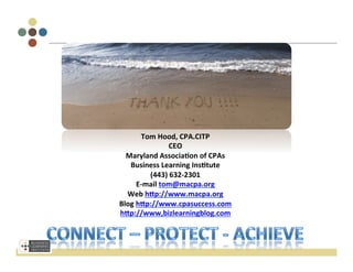 Tom	
  Hood,	
  CPA.CITP	
  
                      CEO	
  
  Maryland	
  Associa;on	
  of	
  CPAs	
  
   Business	
  Learning	
  Ins;tute	
  
             (443)	
  632-­‐2301	
  
        E-­‐mail	
  tom@macpa.org	
  
  Web	
  hUp://www.macpa.org	
  
Blog	
  hUp://www.cpasuccess.com	
  
hUp://www,bizlearningblog.com	
  
                       	
  
                       	
  
 