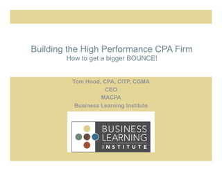 Building the High Performance CPA Firm
        How to get a bigger BOUNCE!


         Tom Hood, CPA, CITP, CGMA
                    CEO
                   MACPA
          Business Learning Institute
 