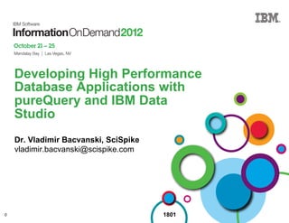 Developing High Performance
    Database Applications with
    pureQuery and IBM Data
    Studio
    Dr. Vladimir Bacvanski, SciSpike
    vladimir.bacvanski@scispike.com




0                                      1801
 