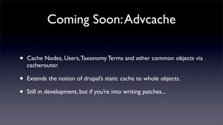 Coming Soon: Advcache

•   Cache Nodes, Users, Taxonomy Terms and other common objects via
    cacherouter.

•   Extends the notion of drupal’s static cache to whole objects.

•   Still in development, but if you’re into writing patches...
 