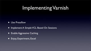 Implementing Varnish

•   Use Pressﬂow

•   Implement A Simple VCL Based On Sessions

•   Enable Aggressive Caching

•   Enjoy, Experiment, Excel
 