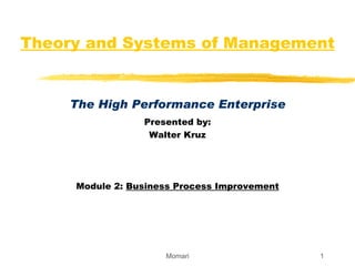 Theory and Systems of Management The High Performance Enterprise Presented by: Walter Kruz Module 2:  Business Process Improvement Momari 