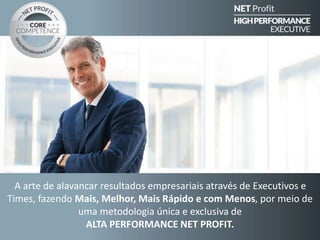 A arte de alavancar resultados empresariais através de Executivos e
Times, fazendo Mais, Melhor, Mais Rápido e com Menos, por meio de
uma metodologia única e exclusiva de
ALTA PERFORMANCE NET PROFIT.
 