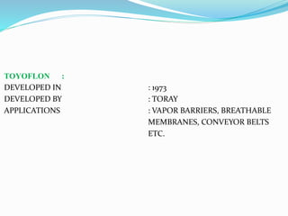 TOYOFLON :
DEVELOPED IN : 1973
DEVELOPED BY : TORAY
APPLICATIONS : VAPOR BARRIERS, BREATHABLE
MEMBRANES, CONVEYOR BELTS
ETC.
 