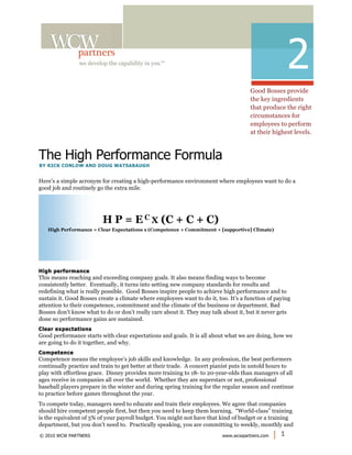  
  	
             we develop the capability in you™
                                                                                                               2
                                                                                Good	
  Boss/Bad	
  Boss	
  2	
  




                                                                                     Good Bosses provide
                                                                                     the key ingredients
                                                                                     that produce the right
                                                                                     circumstances for
                                                                                  Good	
  Boss/Bad	
  Bto perform
                                                                                     employees oss	
  2	
  
                                                                                  Good	
  Boss/Bad	
  Boss	
  2	
  
	
  
	
                                                                                   at their highest levels.       	
  
	
  
	
  

The High Performance Formula
  The High Performance Formula has these distinct management practices that managers can apply
What Motivates People, Really?
  daily to bring out the best in every employee.

 BY RICK CONLOW AND DOUG WATSABAUGH                  	
  
When we work with managers across the country, the most often asked question is, “How do you
                                                    	
  
Here’s a simple acronym for creating magic wand to wave environment can take to inspirewant to do a
Here’s a simple acronym for creating a high-performance environment where employees want to do a
motivate people?” It’s as if there is a a high-performance or a pill they where employees those who
good joblack motivation. The truth is that everyone is already motivated. It’s just that many
good job and routinely go the extra mile.
seem to and routinely go the extra mile.
employees aren’t passionate or committed to the things managers want them to do or accomplish.
Sure, the employees have a job and want to do it well enough to get paid and not get fired, but what is
it that will motivate them to want to do better, keep learning and go the extra mile?
 In his classic Harvard Business Review article, “One more time: How do you motivate employees?”
 Frederick Herzberg seems irritated by managers’ continued concern about motivation. Maybe we just
 need to pay attention! According to his work, the factors that motivate most people are:
    • Achievement
    • Recognition
    • The work itself                                                                                   	
  
                                                                                                        	
  
    • Responsibility
High performance
    • Advancement
High performance
This• Growth
This means reaching and exceeding company goals. It also means finding ways to become
     means reaching and exceeding company goals. It also means finding ways to become
consistently better. Eventually, it turns into setting new company standards for results and
    • Learning
consistently better. Eventually, it turns into setting new company standards for results and
redefining what is really possible. Good Bosses inspire people to achieve high jobs.
redefining what is really possible. Good Bosses inspire people to achieve high performance and to
Our opportunity as managers is to leverage these factors to enrich employees’ performance and to
sustain that money isn’t create alist. The where employees want to do it, too. It’s a functionjobpaying
sustain it. Good Bosses create a climate where employees want to do it, too. It’s a function of paying
Notice it. Good Bosses on the climate reason is that just as many people say money is a of
attention to their competence, commitment and theargues that the business ormore of kick in the
attention to their competence, commitment and the climate of the business or department. Bad
“dissatisfier” as it is a job satisfier. Plus, Herzberg climate of incentives are department. Bad
Bossesthan a know what to kick in the pants can be negative or positive, fear-basedbut monetary
Bosses don’t know what to do or don’t really care about it. They may talk about it, but it never gets
pants don’t motivator. A do or don’t really care about it. They may talk about it, or it never gets
done so performance gains are sustained.
incentive-based. Herzberg says both produce movement, not motivation. Movement means there is
done so performance gains are sustained.
a change in results, but largely because the manager took action rather than the employee. This lacks
Clear expectations
Clear expectations
Good performance starts with clear expectations and goals. It is all about to want to do the job better
sustainability. Motivation means the employee has an internal generator what we are doing, how we
Good performance starts with clear expectations and goals. It is all about what we are doing, how we
aremore effectively and isn’t influenced by an external reward or carrot. This produces more
or
are going to do it together, and why.
    going to do it together, and why.
consistent efforts.
Competence
Competence
Competence means the employee’ssupport this and find employees most motivated or satisfied on
Total quality management studies job skills and knowledge. In any profession, the best performers
Competence means the employee’s job skills and knowledge. In any profession, the best performers
the job by:
continually practice and train to get better at their trade. A concert pianist puts in untold hours to
continually practice and train to get better at their trade. A concert pianist puts in untold hours to
play with effortless grace. Disney provides more training to 18- to 20-year-olds than managers of 	
  all
    • Interesting and challenging provides more training to 18- to 20-year-olds than managers of all
play with effortless grace. Disney work
ages receive in companies all over the world. Whether they are superstars or not, professional
ages receive in companies all over the world. Whether they are superstars or not, professional
    • Recognition
baseball players prepare in the winter and during spring training for the regular season and continue
    • Feeling of prepare on things
baseball players being in in the winter and during spring training for the regular season and continue
to practice before games throughout the year.
to practice before games throughout the year.
    • Benefits
    • Pay
To compete today, managers need to educate and train their employees. We agree that companies
To compete today, managers need to educate and train their employees. We agree that companies
should hire competent people first, but then you need to keep them learning. “World-class” training
should hire competent people first, but then you need to keep them learning. “World-class” training
is the equivalent of 5% of your payroll budget. You might not have that kind of budget or a training
is the equivalent of 5% of your payroll budget. You might not have that kind of budget or a training
department, but you don’t need to. Practically speaking, you are committing to weekly, monthly and
department, but you don’t need to. Practically speaking, you are committing to weekly, monthly and
quarterly training. It’s not always teaching people what they don’t know www.wcwpartners.com | their
quarterly training. It’s not always teaching people what they don’t know – it’s also fine-tuning their
 © 2010 WCW PARTNERS
                                                                          – it’s also fine-tuning 1
                                                                                                   8
         skills and refining what they are capable of doing. Fortune magazine’s 100 best companies to
current skills and refining what they are capable of doing. Fortune magazine’s 100 best companies to
current
work for consistently provide an average of 50 hours of training per employee per year. We will talk
work for consistently provide an average of 50 hours of training per employee per year. We will talk
more about this later.
 