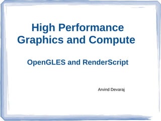 High Performance
Graphics and Compute
OpenGLES and RenderScript

Arvind Devaraj

 