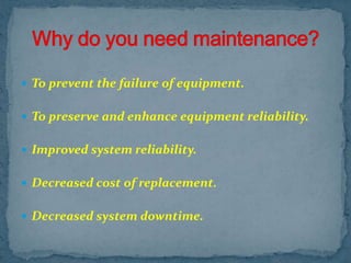 To prevent the failure of equipment.To preserve and enhance equipment reliability.Improved system reliability.Decreased cost of replacement.Decreased system downtime.Why do you need maintenance?