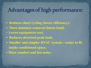 • Reduces short cycling (lower efficiency).• More moisture removal (latent load).• Lower equipment cost.• Reduces electrical peak load.• Smaller and simpler HVAC system—easier to fit inside conditioned space.• More comfort and less noise.Advantages of high performance:
