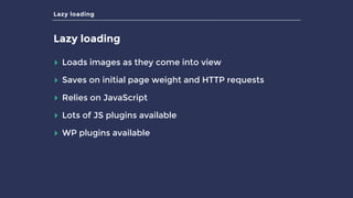 Lazy loading
Lazy loading
▸ Loads images as they come into view
▸ Saves on initial page weight and HTTP requests
▸ Relies on JavaScript
▸ Lots of JS plugins available
▸ WP plugins available
 