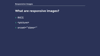 Responsive images
What are responsive images?
▸ RICG
▸ <picture>
▸ srcset=“”sizes=“”
 