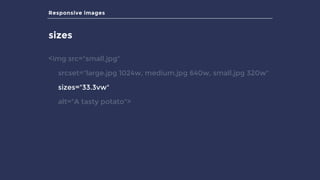 Responsive images
sizes
<img src="small.jpg"
srcset="large.jpg 1024w, medium.jpg 640w, small.jpg 320w"
sizes="33.3vw"
alt="A tasty potato">
 