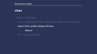 Responsive images
sizes
<img src="small.jpg"
srcset="large.jpg 1024w, medium.jpg 640w, small.jpg 320w"
sizes=“(min-width: 640px) 33.3vw,
100vw”
alt="A tasty potato">
 