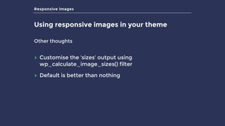 Responsive images
Using responsive images in your theme
Other thoughts
▸ Customise the ‘sizes’ output using
wp_calculate_image_sizes() filter
▸ Default is better than nothing
 