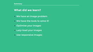 Summary
What did we learn?
▸ We have an image problem
▸ We have the tools to solve it!
▸ Optimise your images
▸ Lazy-load your images
▸ Use responsive images
 