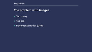 The problem
The problem with images
▸ Too many
▸ Too big
▸ Device pixel ratios (DPR)
 