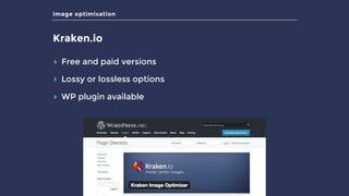 Image optimisation
Kraken.io
▸ Free and paid versions
▸ Lossy or lossless options
▸ WP plugin available
 