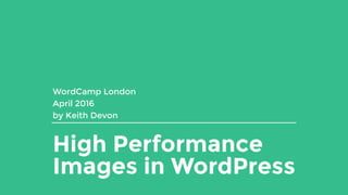 High Performance
Images in WordPress
WordCamp London
April 2016
by Keith Devon
 