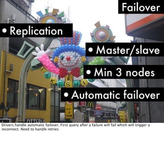Failover

•Replication
•Master/slave
•Min 3 nodes
•Automatic failover
Drivers handle automatic failover. First query after a failure will fail which will trigger a
reconnect. Need to handle retries

 