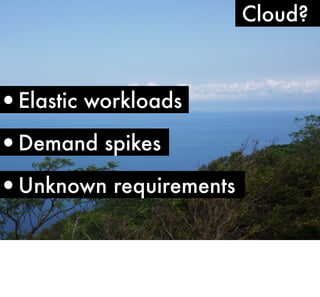 •Elastic workloads

•Demand spikes

•Unknown requirements

Cloud?

 