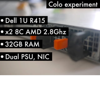 Colo experiment

•Dell 1U R415
•x2 8C AMD 2.8Ghz

•32GB RAM

•Dual PSU, NIC

 