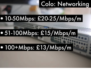 Colo: Networking

•10-50Mbps: £20-25/Mbps/m

•51-100Mbps: £15/Mbps/m

•100+Mbps: £13/Mbps/m

 