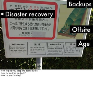 Backups

•Disaster recovery
Offsite
Age

How log do you keep the backups for?
How far do they go back?
How recent are they?

 