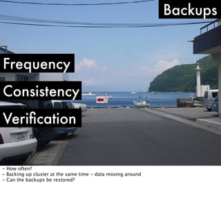 Backups
Frequency
Consistency
Veriﬁcation

- How often?
- Backing up cluster at the same time - data moving around
- Can the backups be restored?

 