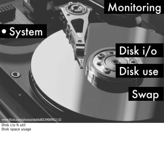Monitoring

•System
Disk i/o
Disk use
Swap
www.ﬂickr.com/photos/daddo83/3406962115/

Disk i/o % util
Disk space usage

 