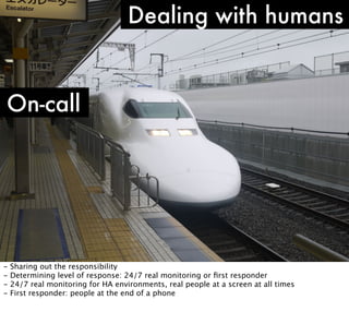 Dealing with humans

On-call

-

Sharing out the responsibility
Determining level of response: 24/7 real monitoring or ﬁrst responder
24/7 real monitoring for HA environments, real people at a screen at all times
First responder: people at the end of a phone

 