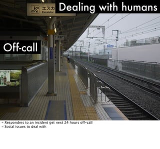 Dealing with humans

Off-call

- Responders to an incident get next 24 hours off-call
- Social issues to deal with

 