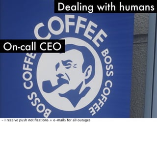 Dealing with humans

On-call CEO

- I receive push notiﬁcations + e-mails for all outages

 