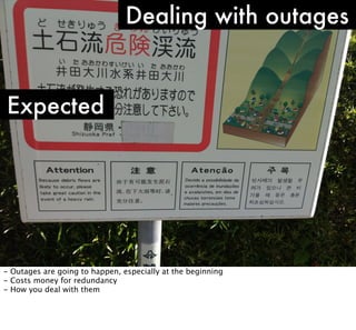 Dealing with outages

Expected

- Outages are going to happen, especially at the beginning
- Costs money for redundancy
- How you deal with them

 